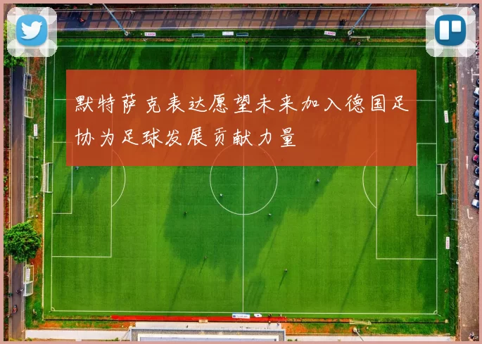 默特萨克表达愿望未来加入德国足协为足球发展贡献力量