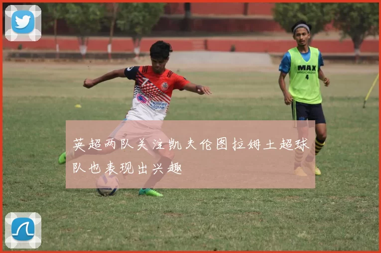 英超两队关注凯夫伦图拉姆土超球队也表现出兴趣