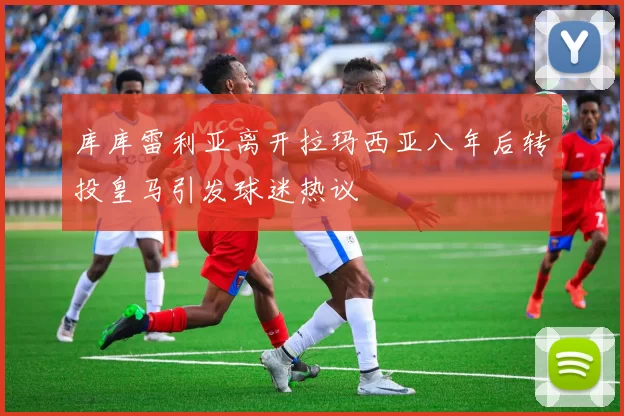 库库雷利亚离开拉玛西亚八年后转投皇马引发球迷热议