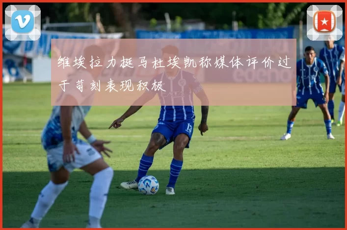 维埃拉力挺马杜埃凯称媒体评价过于苛刻表现积极