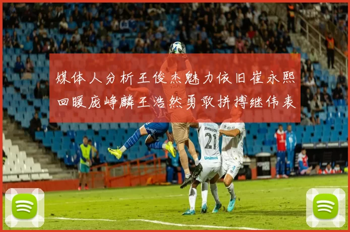 媒体人分析王俊杰魅力依旧崔永熙回暖庞峥麟王浩然勇敢拼搏继伟表现稳定