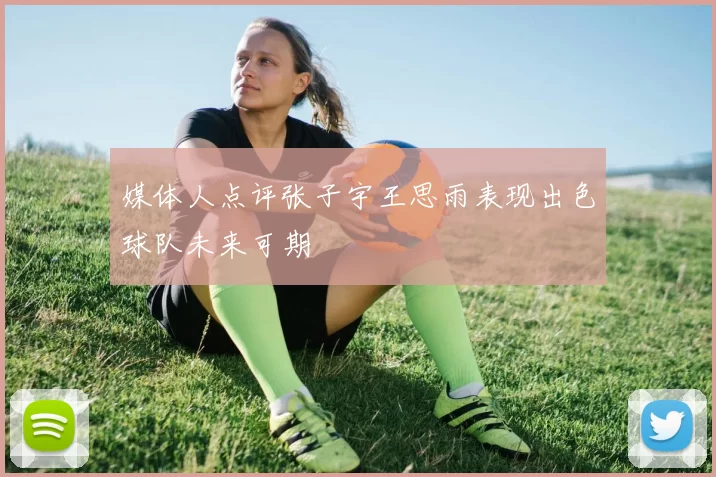媒体人点评张子宇王思雨表现出色球队未来可期