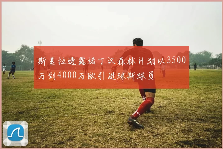 斯基拉透露诺丁汉森林计划以3500万到4000万欧引进琼斯球员