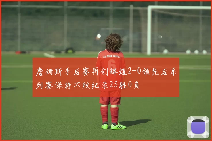 詹姆斯季后赛再创辉煌2-0领先后系列赛保持不败纪录25胜0负