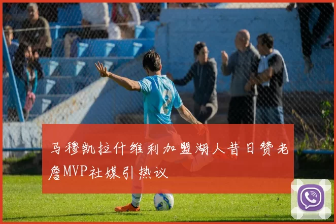 马穆凯拉什维利加盟湖人昔日赞老詹MVP社媒引热议