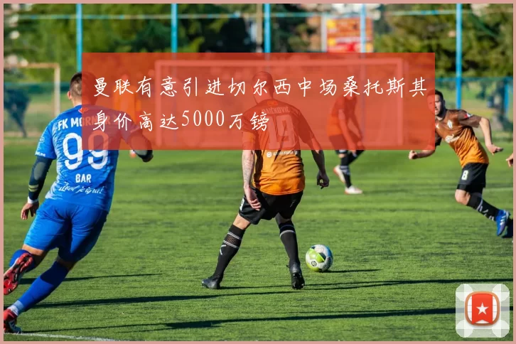曼联有意引进切尔西中场桑托斯其身价高达5000万镑