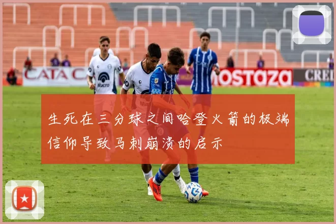 生死在三分球之间哈登火箭的极端信仰导致马刺崩溃的启示