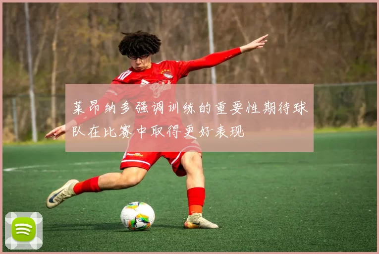 莱昂纳多强调训练的重要性期待球队在比赛中取得更好表现