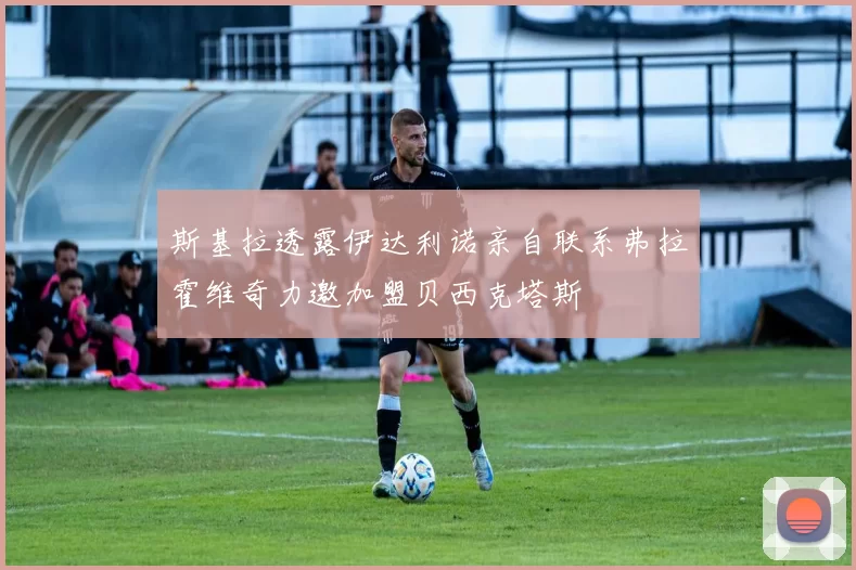 斯基拉透露伊达利诺亲自联系弗拉霍维奇力邀加盟贝西克塔斯