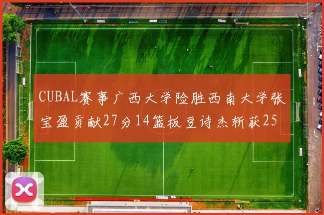 CUBAL赛事广西大学险胜西南大学张宝盈贡献27分14篮板豆诗杰斩获25分