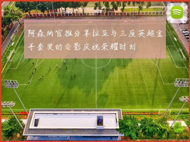 阿森纳官推分享拉亚与三座英超金手套奖的合影庆祝荣耀时刻