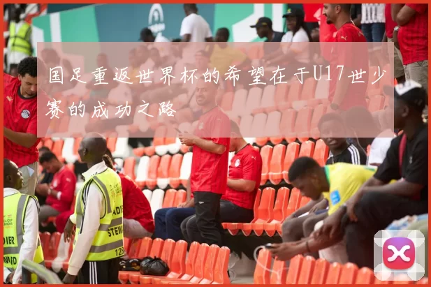 国足重返世界杯的希望在于U17世少赛的成功之路