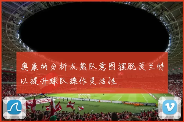 奥康纳分析灰熊队意图摆脱莫兰特以提升球队操作灵活性