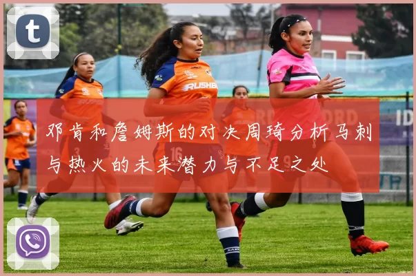 邓肯和詹姆斯的对决周琦分析马刺与热火的未来潜力与不足之处