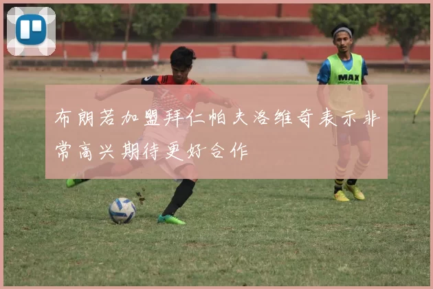 布朗若加盟拜仁帕夫洛维奇表示非常高兴期待更好合作