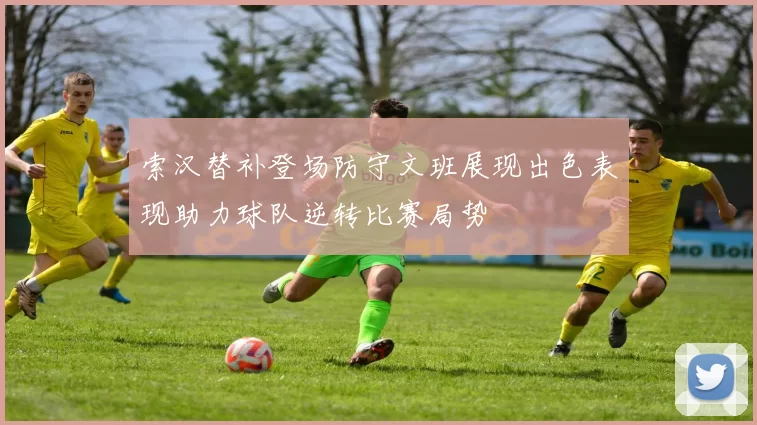 索汉替补登场防守文班展现出色表现助力球队逆转比赛局势