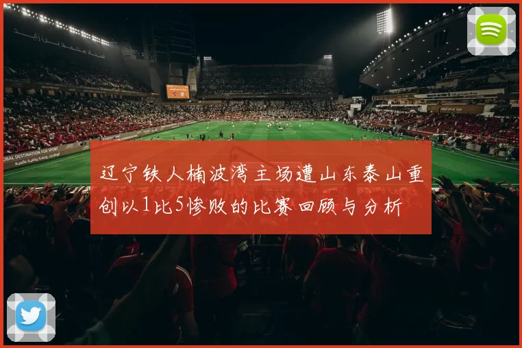 辽宁铁人楠波湾主场遭山东泰山重创以1比5惨败的比赛回顾与分析