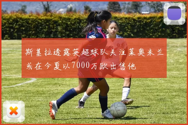 斯基拉透露英超球队关注莱奥米兰或在今夏以7000万欧出售他
