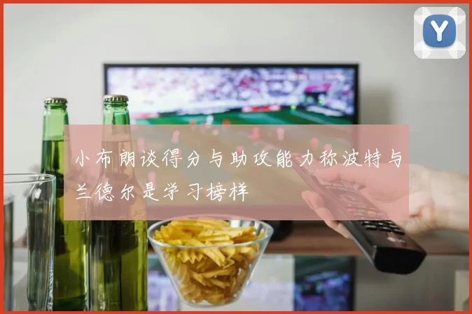 小布朗谈得分与助攻能力称波特与兰德尔是学习榜样