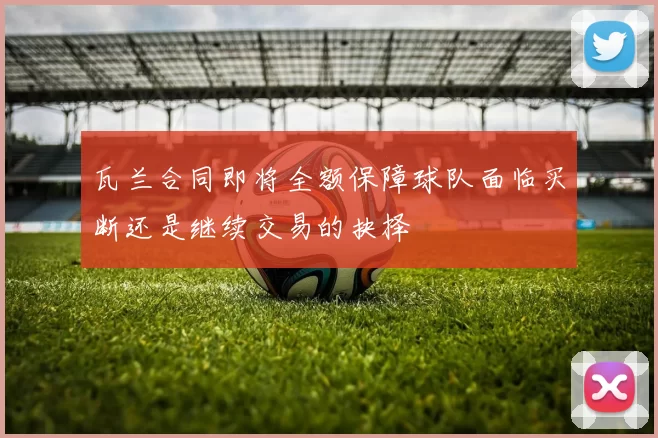 瓦兰合同即将全额保障球队面临买断还是继续交易的抉择