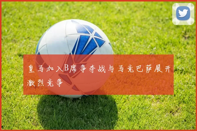 皇马加入B席争夺战与马竞巴萨展开激烈竞争